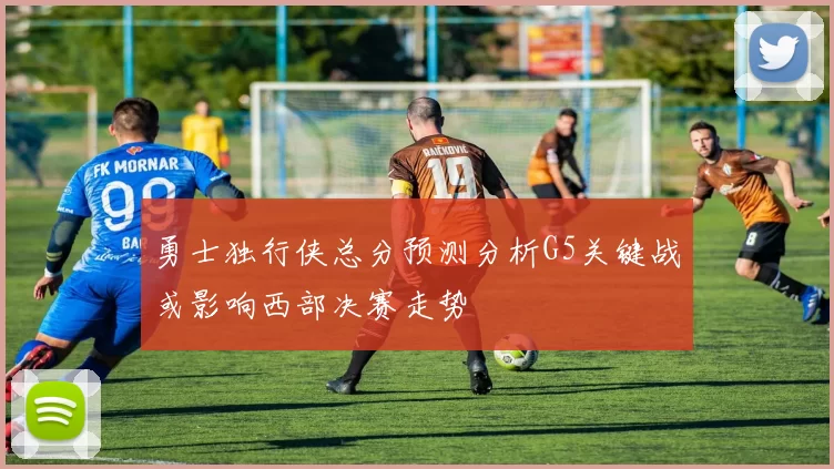 勇士独行侠总分预测分析G5关键战或影响西部决赛走势