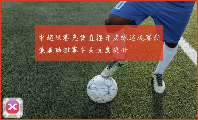 中超联赛免费直播开启球迷观赛新渠道助推赛季关注度提升