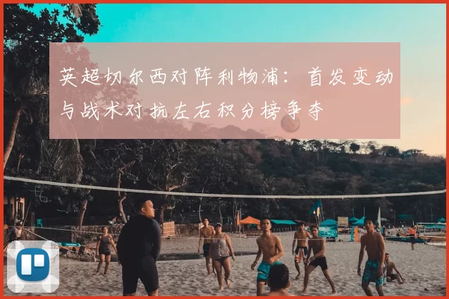 英超切尔西对阵利物浦:首发变动与战术对抗左右积分榜争夺