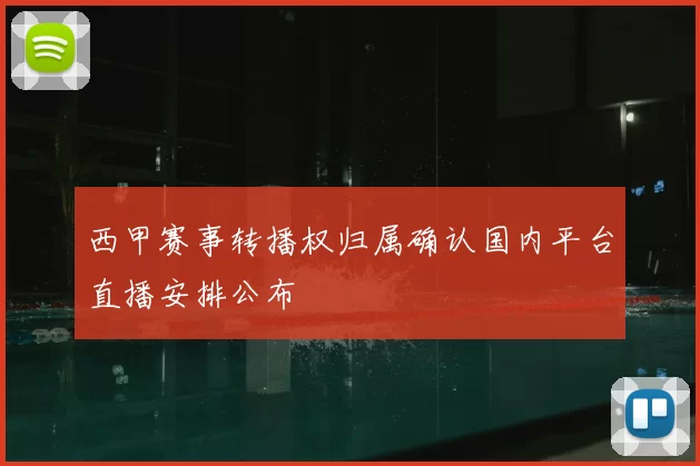 西甲赛事转播权归属确认国内平台直播安排公布