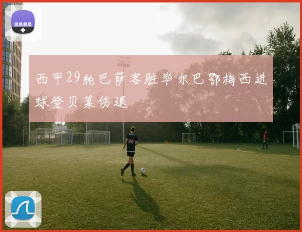 西甲29轮巴萨客胜毕尔巴鄂梅西进球登贝莱伤退