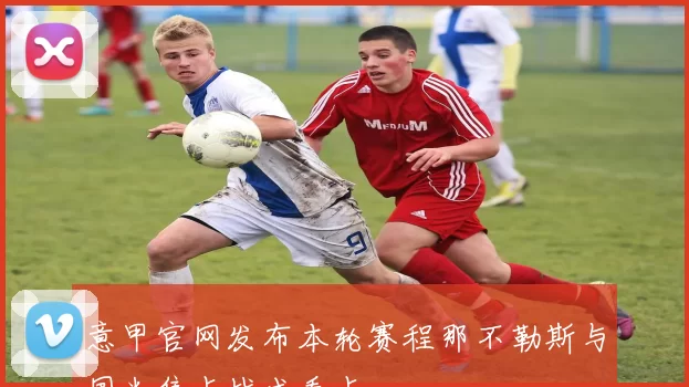 意甲官网发布本轮赛程那不勒斯与国米焦点战成看点