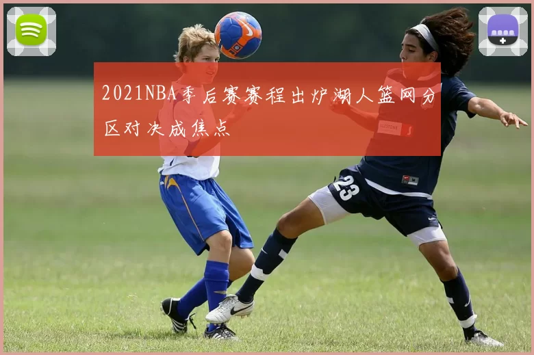 2021NBA季后赛赛程出炉湖人篮网分区对决成焦点