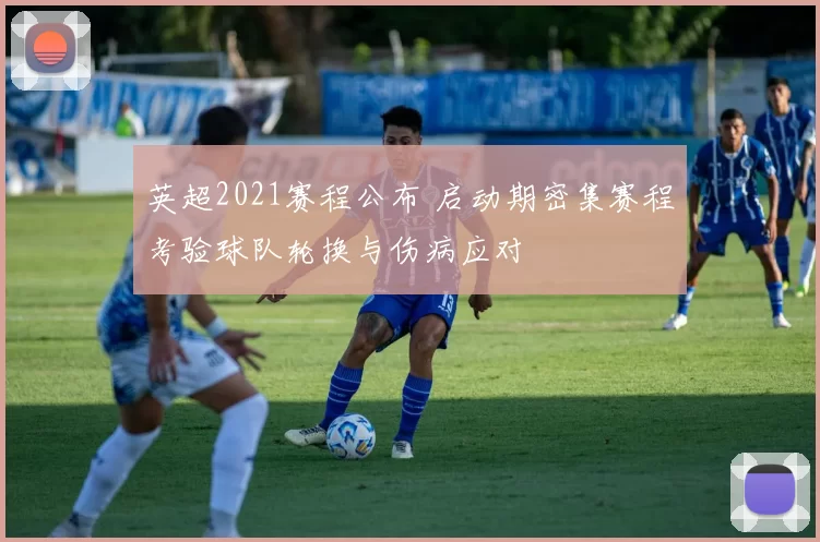 英超2021赛程公布 启动期密集赛程考验球队轮换与伤病应对