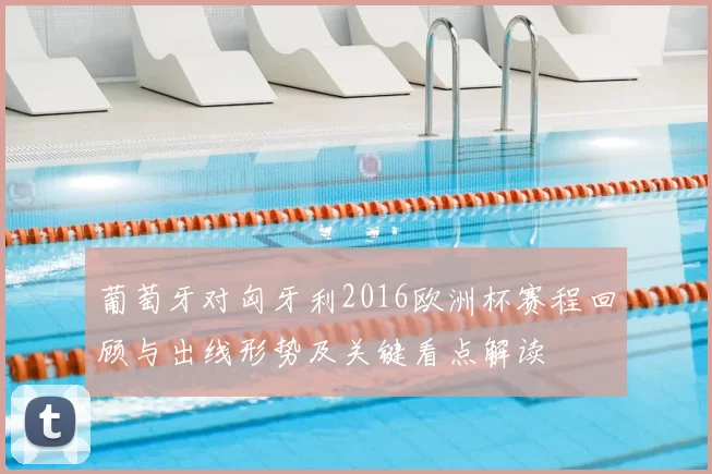 葡萄牙对匈牙利2016欧洲杯赛程回顾与出线形势及关键看点解读