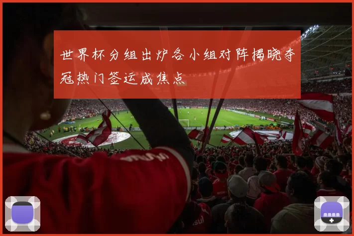 世界杯分组出炉各小组对阵揭晓夺冠热门签运成焦点