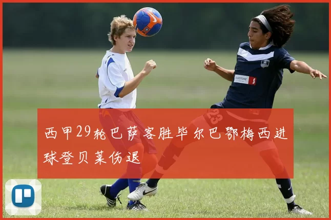 西甲29轮巴萨客胜毕尔巴鄂梅西进球登贝莱伤退