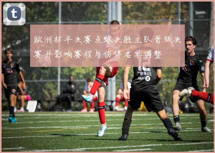 欧洲杯半决赛点球决胜主队晋级决赛并影响赛程与伤停名单调整