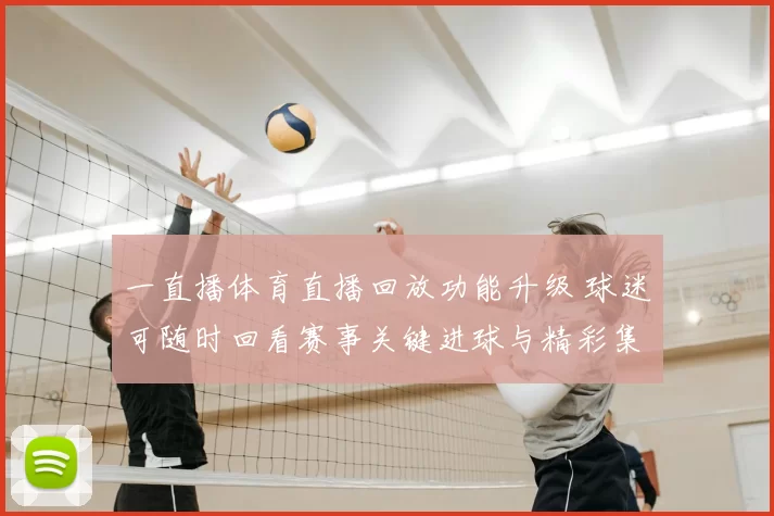 一直播体育直播回放功能升级 球迷可随时回看赛事关键进球与精彩集锦