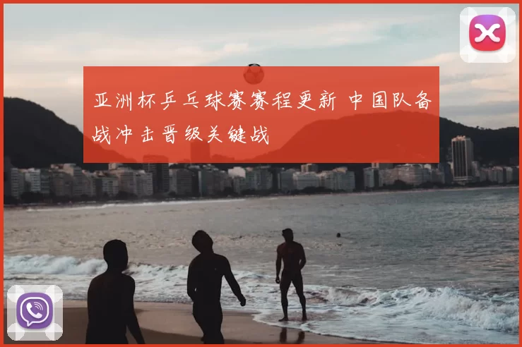 亚洲杯乒乓球赛赛程更新 中国队备战冲击晋级关键战