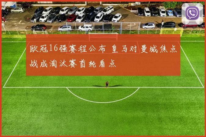 欧冠16强赛程公布 皇马对曼城焦点战成淘汰赛首轮看点