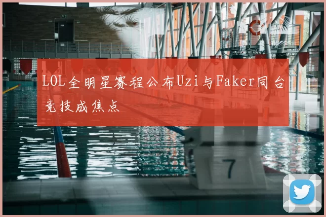 LOL全明星赛程公布Uzi与Faker同台竞技成焦点