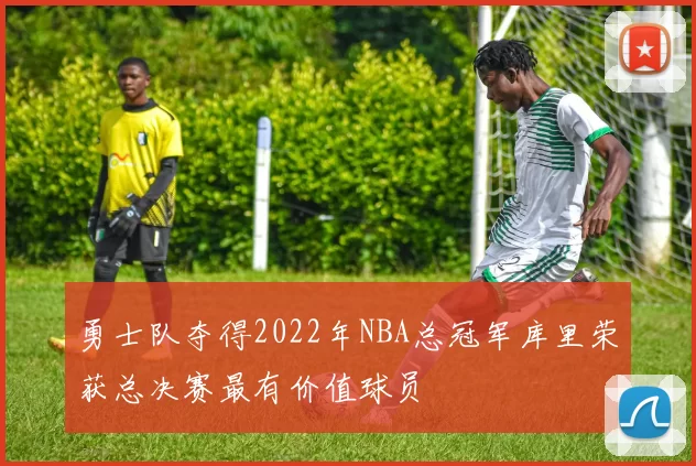 勇士队夺得2022年NBA总冠军库里荣获总决赛最有价值球员