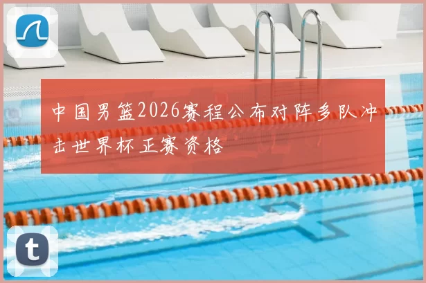 中国男篮2026赛程公布对阵多队冲击世界杯正赛资格
