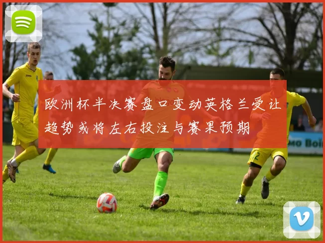 欧洲杯半决赛盘口变动英格兰受让趋势或将左右投注与赛果预期