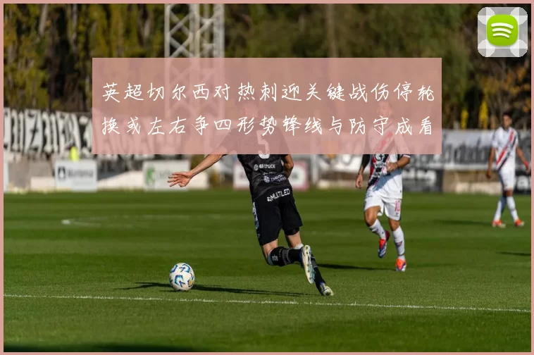 英超切尔西对热刺迎关键战伤停轮换或左右争四形势锋线与防守成看点