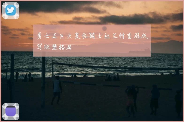 勇士五巨头复仇骑士杜兰特首冠改写联盟格局