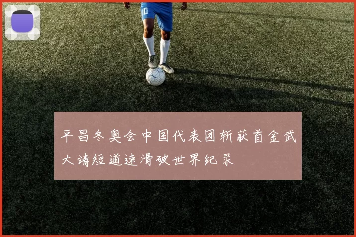 平昌冬奥会中国代表团斩获首金武大靖短道速滑破世界纪录