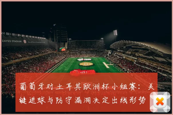 葡萄牙对土耳其欧洲杯小组赛:关键进球与防守漏洞决定出线形势