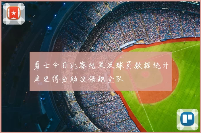 勇士今日比赛结果及球员数据统计库里得分助攻领跑全队