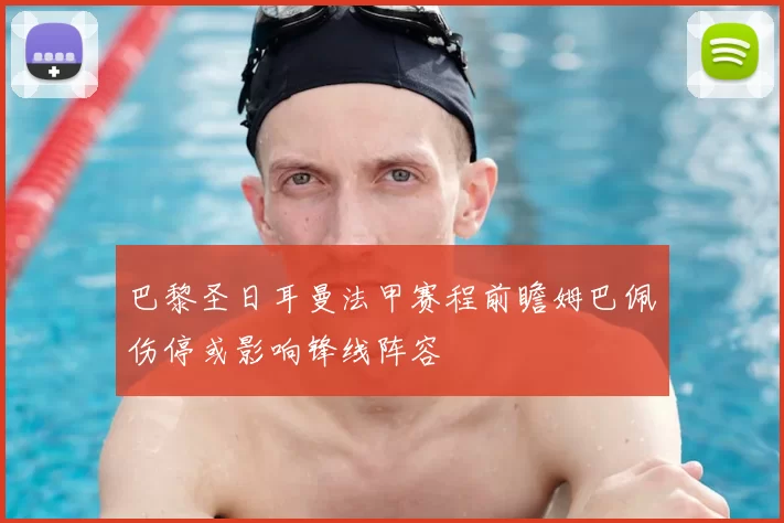 巴黎圣日耳曼法甲赛程前瞻姆巴佩伤停或影响锋线阵容