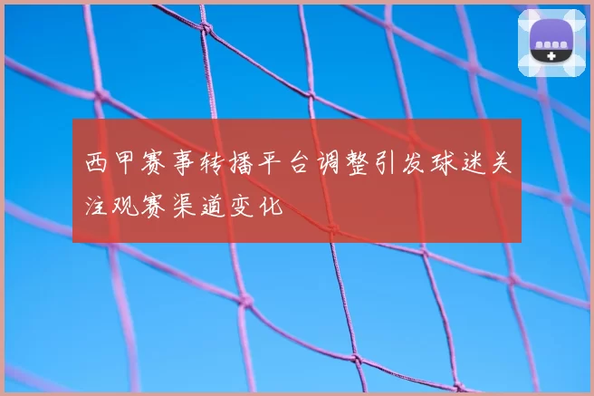 西甲赛事转播平台调整引发球迷关注观赛渠道变化