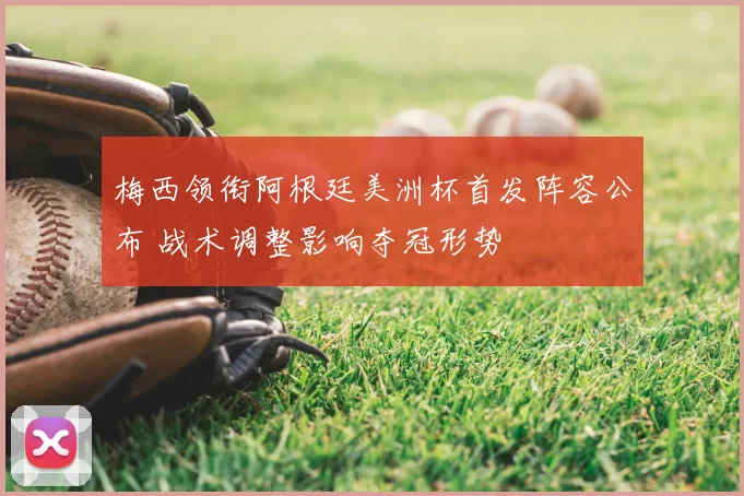 梅西领衔阿根廷美洲杯首发阵容公布 战术调整影响夺冠形势