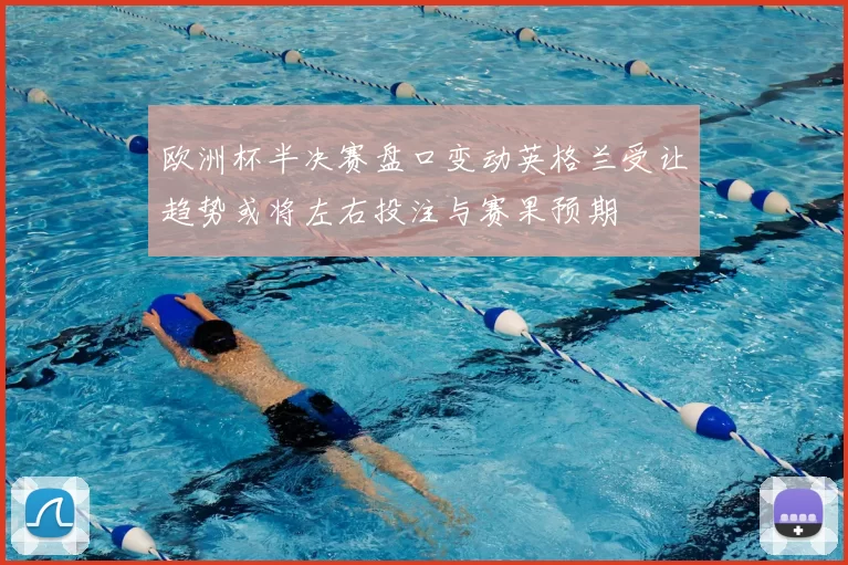 欧洲杯半决赛盘口变动英格兰受让趋势或将左右投注与赛果预期