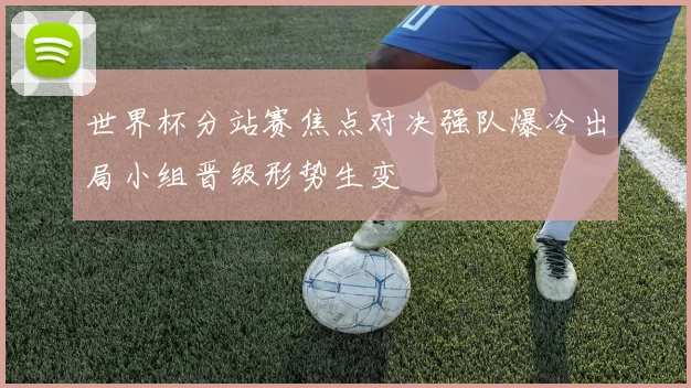 世界杯分站赛焦点对决强队爆冷出局小组晋级形势生变