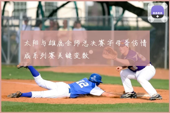 太阳与雄鹿会师总决赛字母哥伤情成系列赛关键变数