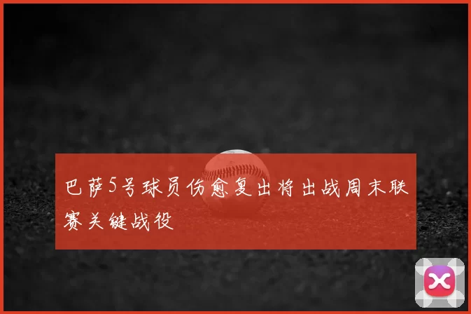 巴萨5号球员伤愈复出将出战周末联赛关键战役