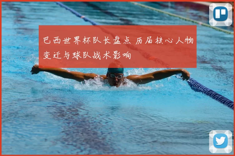 巴西世界杯队长盘点 历届核心人物变迁与球队战术影响