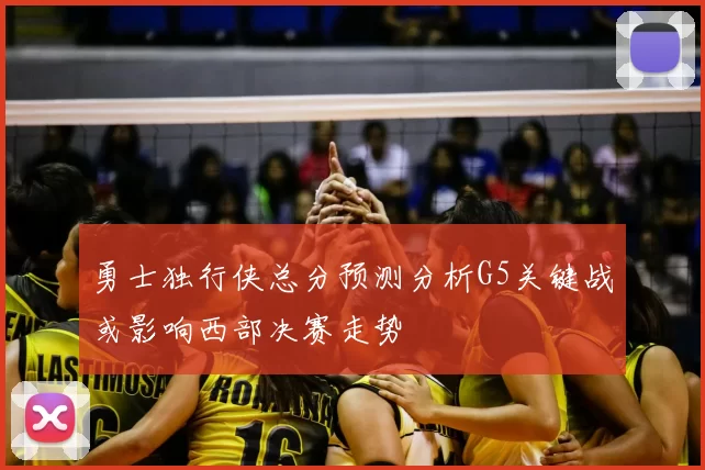 勇士独行侠总分预测分析G5关键战或影响西部决赛走势