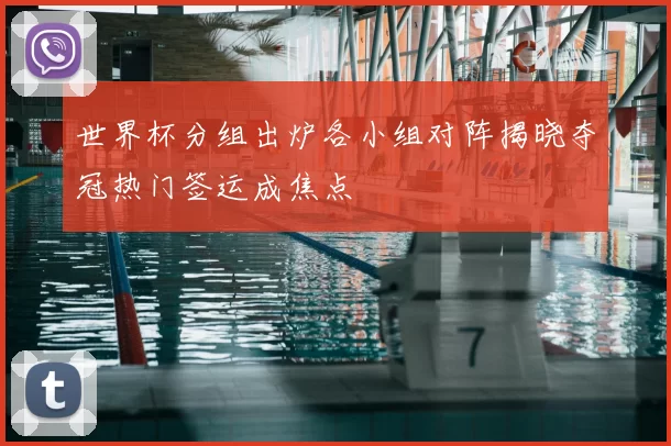 世界杯分组出炉各小组对阵揭晓夺冠热门签运成焦点