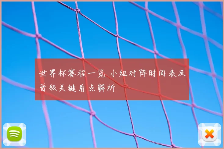 世界杯赛程一览 小组对阵时间表及晋级关键看点解析
