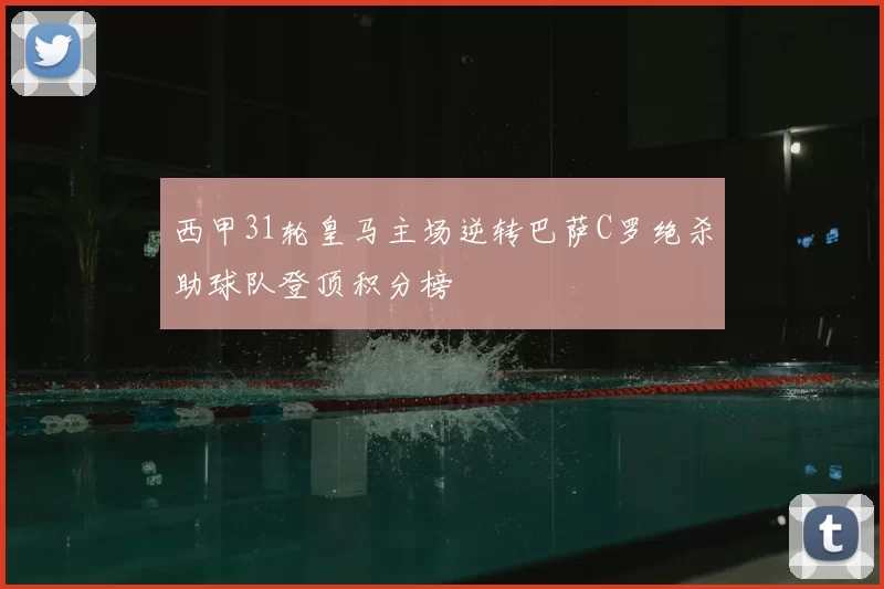 西甲31轮皇马主场逆转巴萨C罗绝杀助球队登顶积分榜