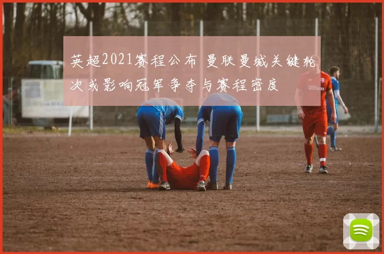 英超2021赛程公布 曼联曼城关键轮次或影响冠军争夺与赛程密度