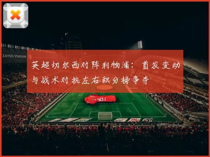英超切尔西对阵利物浦:首发变动与战术对抗左右积分榜争夺