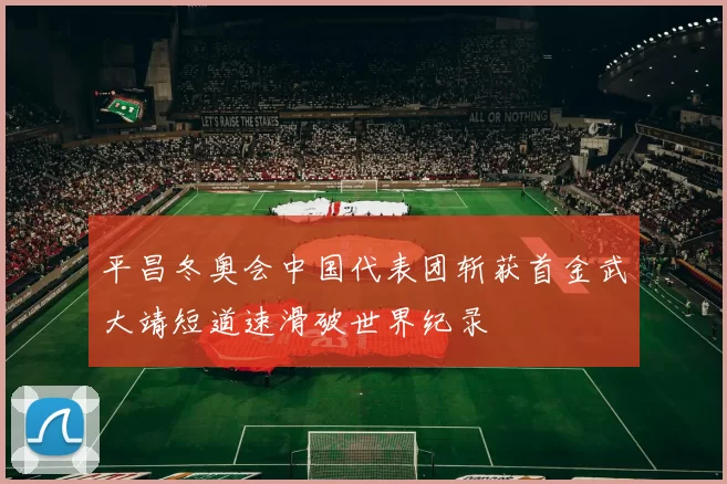 平昌冬奥会中国代表团斩获首金武大靖短道速滑破世界纪录