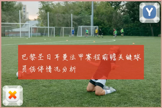 巴黎圣日耳曼法甲赛程前瞻关键球员伤停情况分析