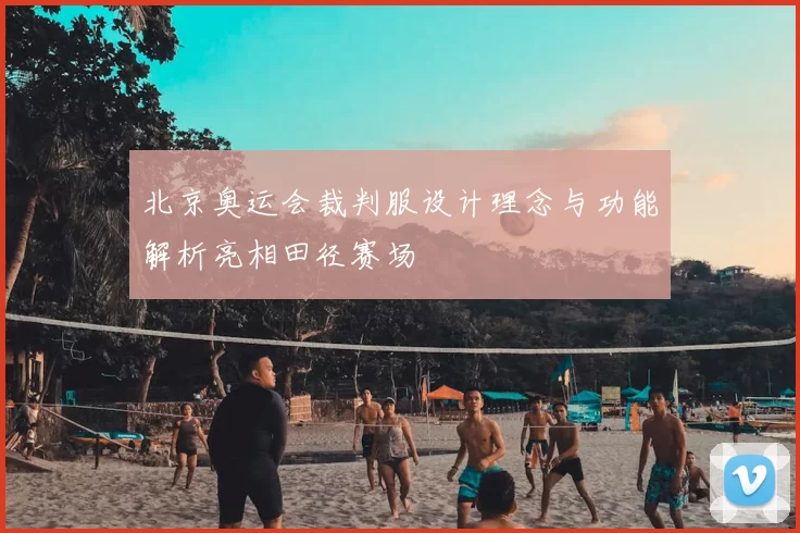 北京奥运会裁判服设计理念与功能解析亮相田径赛场