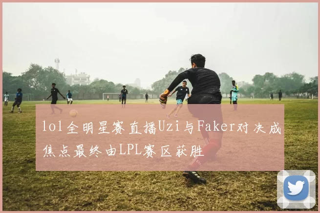 lol全明星赛直播Uzi与Faker对决成焦点最终由LPL赛区获胜