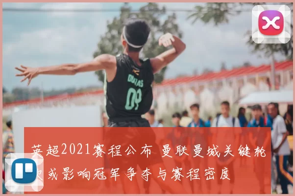 英超2021赛程公布 曼联曼城关键轮次或影响冠军争夺与赛程密度