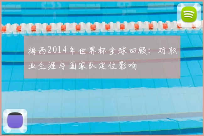 梅西2014年世界杯金球回顾:对职业生涯与国家队定位影响