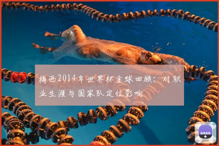 梅西2014年世界杯金球回顾:对职业生涯与国家队定位影响