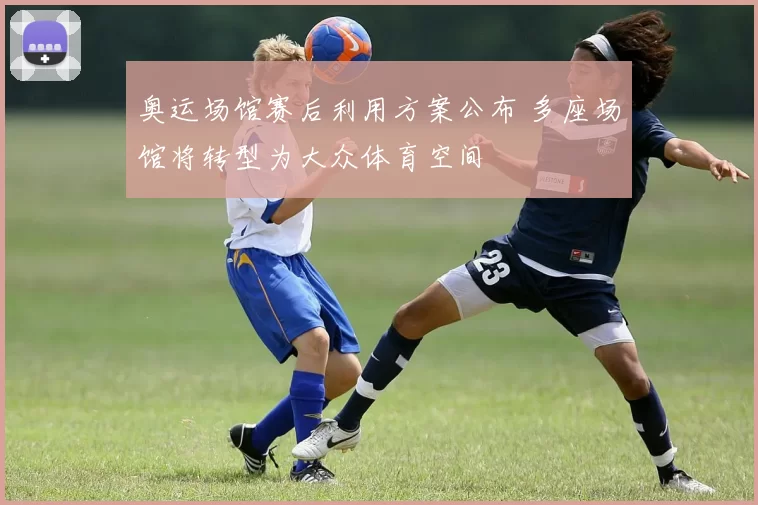 奥运场馆赛后利用方案公布 多座场馆将转型为大众体育空间