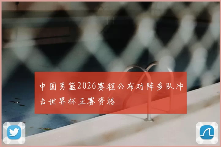 中国男篮2026赛程公布对阵多队冲击世界杯正赛资格