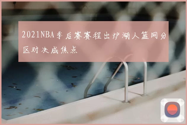 2021NBA季后赛赛程出炉湖人篮网分区对决成焦点