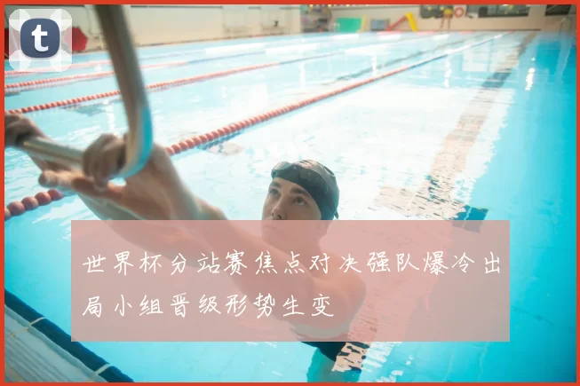 世界杯分站赛焦点对决强队爆冷出局小组晋级形势生变