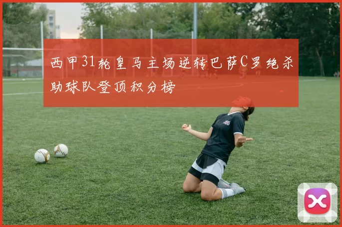 西甲31轮皇马主场逆转巴萨C罗绝杀助球队登顶积分榜